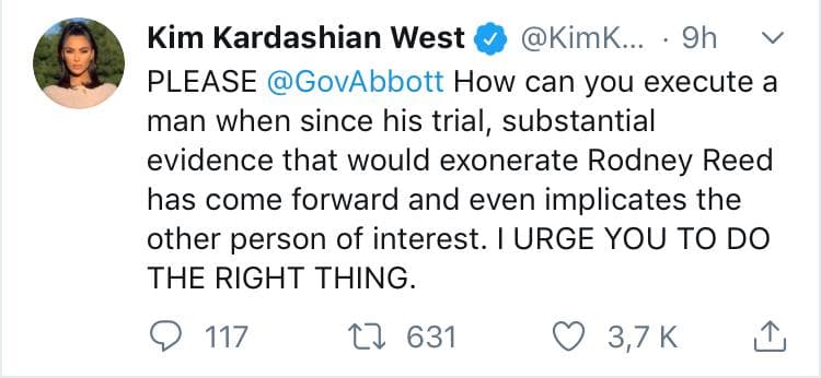 "Por favor Greg Abbott, ¿Cómo puedes ejecutar a un hombre cuando, desde su juicio, se ha presentado evidencia sustancial que exoneraría a Rodney Reed e incluso implica a otro sospechoso? Te urjo a hacer lo correcto",
<b><a href="https://twitter.com/KimKardashian/status/1185435428247093248?ref_src=twsrc%5Etfw%7Ctwcamp%5Etweetembed%7Ctwterm%5E1185435428247093248&ref_url=about%3Asrcdoc" target="_blank">escribió</a></b> la esposa del rapero Kanye West.