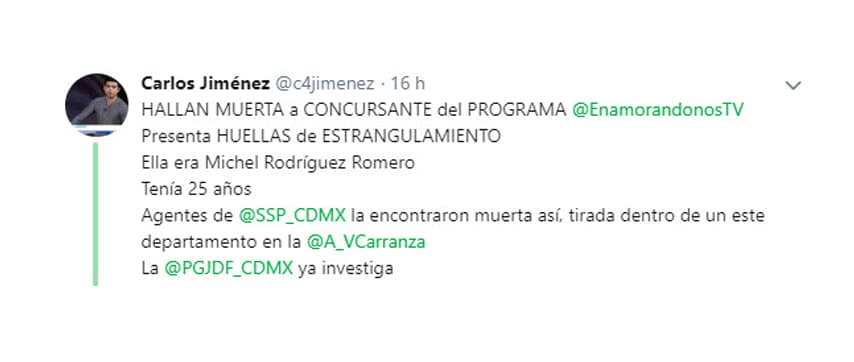 La noche del pasado 21 de mayo el periodista mexicano Carlos Jiménez, reportero de la cadena Imagen, informó de la muerte de Nataly Michel Rodríguez Romero (conocida como Michel Romero), quien fuera participante del reality show Enamorándonos.
<br>