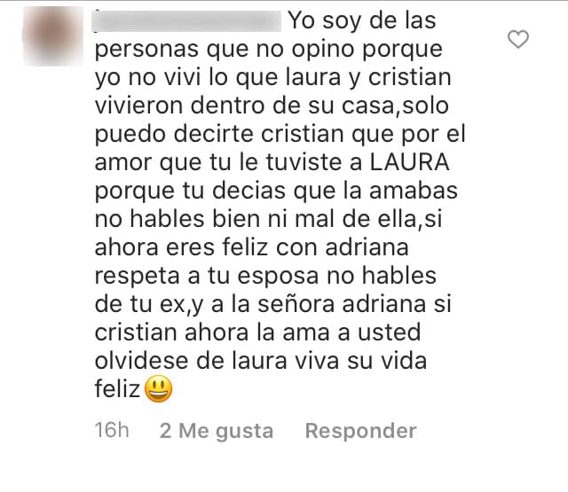 Tras esta serie de comentarios por parte de la pareja, hubo seguidores que les pidieron ya no hablar acerca de Bozzo. Por la noche del lunes, una fan de Cristian Zuárez escribió: "Cristian, por el amor que le tuviste a Laura, porque tú decías que la amabas,
<b><a href="https://www.univision.com/famosos/si-a-cristian-zuarez-su-relacion-con-laura-bozzo-le-averguenza-para-ella-su-ex-esta-muerto-y-le-hace-una-curiosa-peticion-fotos" target="_blank">no hables bien ni mal de ella</a></b>. Si ahora eres feliz con Adriana, respeta a tu esposa, no hables de tu ex".
<br>