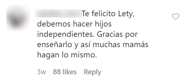 "Te felicito Lety, debemos hacer hijos independientes. Gracias por enseñarlo y así muchas mamás hagan lo mismo", le escribió una seguidora el pasado 7 junio.
<br>