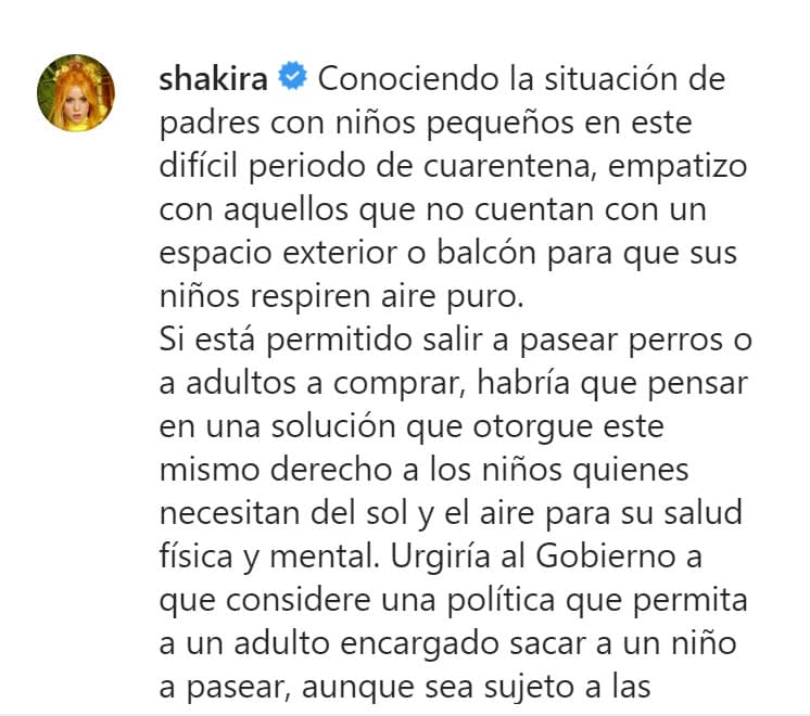 "Conociendo la situación de padres con niños pequeños en este difícil periodo de cuarentena, 
<b><a href="https://www.instagram.com/p/B-UJw46KCTQ/" target="_blank">empatizo con aquellos que no cuentan con un espacio exterior </a></b>o balcón para que sus niños respiren aire puro", escribió Shakira. 
<br>