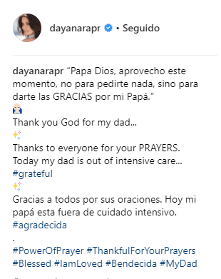 "Papá Dios, aprovecho este momento para no pedirte nada, sino para darte las gracias por mi papá. Gracias a todos por sus oraciones. Hoy mi papá está fuera de cuidado intensivo #agradecida", finalizó la ex Miss Universo.