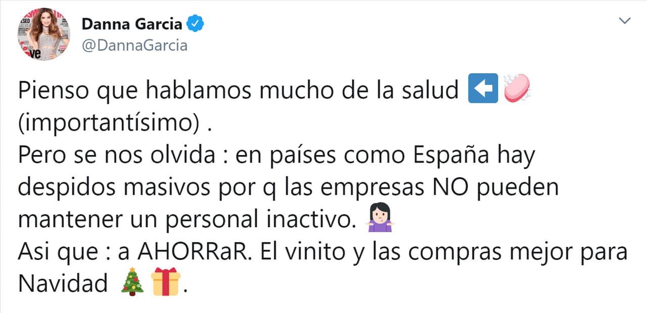 En
<b><a href="https://twitter.com/DannaGarcia/status/1239913559880085505" target="_blank">otro mensaje</a></b> abordó uno de los aspectos que está afectando esta pandemia: el campo laboral. "Pienso que hablamos mucho de salud (importantísimo), pero se nos olvida: en países como España
<b><a href="https://www.univision.com/noticias/dinero/despidos-y-cheques-reducidos-asi-golpea-el-coronavirus-golpea-a-los-trabajadores-en-eeuu" target="_blank">hay despidos masivos</a> </b>porque las empresas no pueden mantener un personal inactivo. Así que a ahorrar. El vinito y las compras mejor para Navidad".
<br>