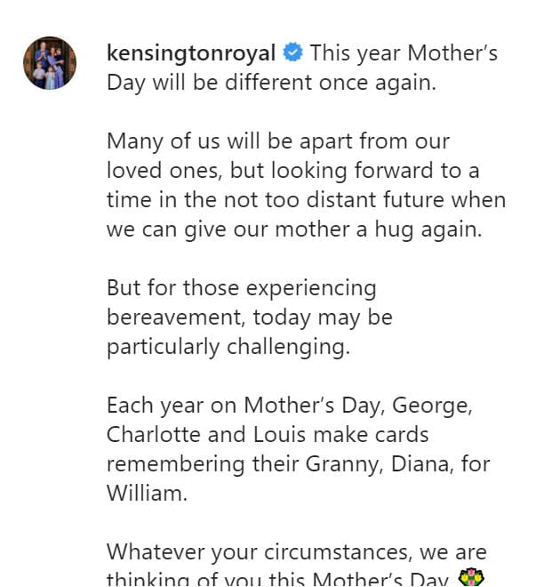"Este año el Día de la Madre será diferente una vez más. Muchos de nosotros estaremos separados de nuestros seres queridos, pero esperamos un momento en un futuro no muy lejano en el que podamos darle un abrazo a nuestra madre nuevamente. Pero para aquellos que están sufriendo un duelo, hoy puede ser un desafío especial", se lee en el mensaje con el que fueron publicadas las cartas de los niños en honor a Lady Diana.
<br>