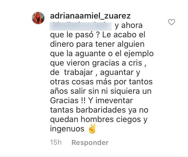 "¿Y ahora qué le pasó?", refiriéndose a Bozzo, "
<b><a href="https://www.univision.com/famosos/en-fotos-laura-bozzo-y-cristian-zuarez-su-recuento-de-17-anos-de-amor-que-acabo-por-una-infidelidad-fotos#6cfffd990001" target="_blank">¿se le acabó el dinero para tener a alguien que la aguante?</a></b> O el ejemplo que vieron gracias a Cris de trabajar, aguantar y otras cosas más por tantos años y salir ¡sin siquiera un 'gracias'! e inventar tantas barbaridades. Ya no quedan hombres ciegos e ingenuos".
<br>