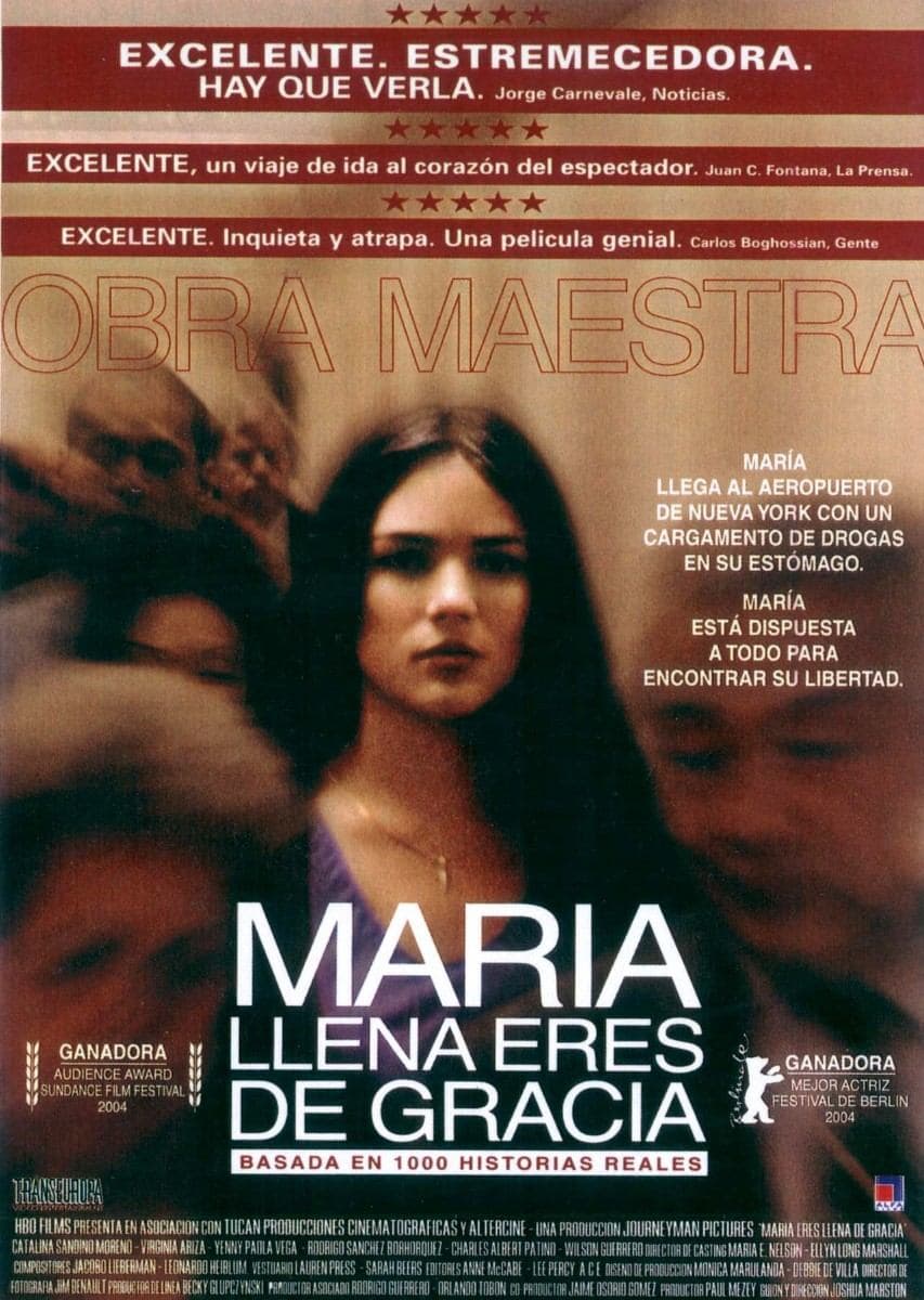 María llena eres de gracia(2004), Colombia, Ecuador, USADirector: Joshua MarstonReparto: Catalina Sandino Moreno, Guilied Lopez, Orlando Tobón María, una adolescente de 17 años colombiana que sostiene a su familia pobre, acepta la oferta de viajar como 'mula' y transportar cocaína en su estómago en un vuelo hasta Nueva York. Este estremecedor relato es tristemente la vida de muchas mujeres: tal como señala el póster de la película, está "inspirada en 1000 historias reales".