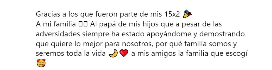 "Gracias a los que fueron parte de mis 15x2. A mi familia. Al papá de mis hijos que, a pesar de las adversidades,
<b>siempre ha estado apoyándome</b> y demostrando que quiere lo mejor para nosotros", dijo sobre el cantante.
<br>