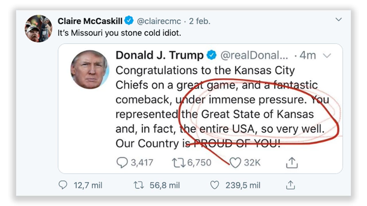 <b>Kansas City, en el “gran estado de Kansas”</b>. Luego de la victoria de los Kansas City Chiefs en el Super Bowl de febrero de 2020, el presidente tuiteó sus felicitaciones al equipo ganador. "Representaron muy bien al gran estado de Kansas”, escribió el mandatario. El problema es que
<a href="https://www.univision.com/noticias/politica/trump-felicita-a-los-chiefs-del-gran-estado-de-kansas-por-su-victoria-en-el-super-bowl-el-equipo-es-de-missouri">Kansas City está en Missouri, el estado vecino</a>. Aunque el tuit se eliminó rápidamente fue blanco de muchas críticas, entre ellas la de la exsenadora demócrata Claire McCaskill, quien le respondió en la red social:
<a href="https://twitter.com/clairecmc/status/1224171718274625536" target="_blank">"Es Missouri, idiota"</a>. (En Kansas también hay una Kansas City, pero esa no es en la que juegan los Chiefs)
