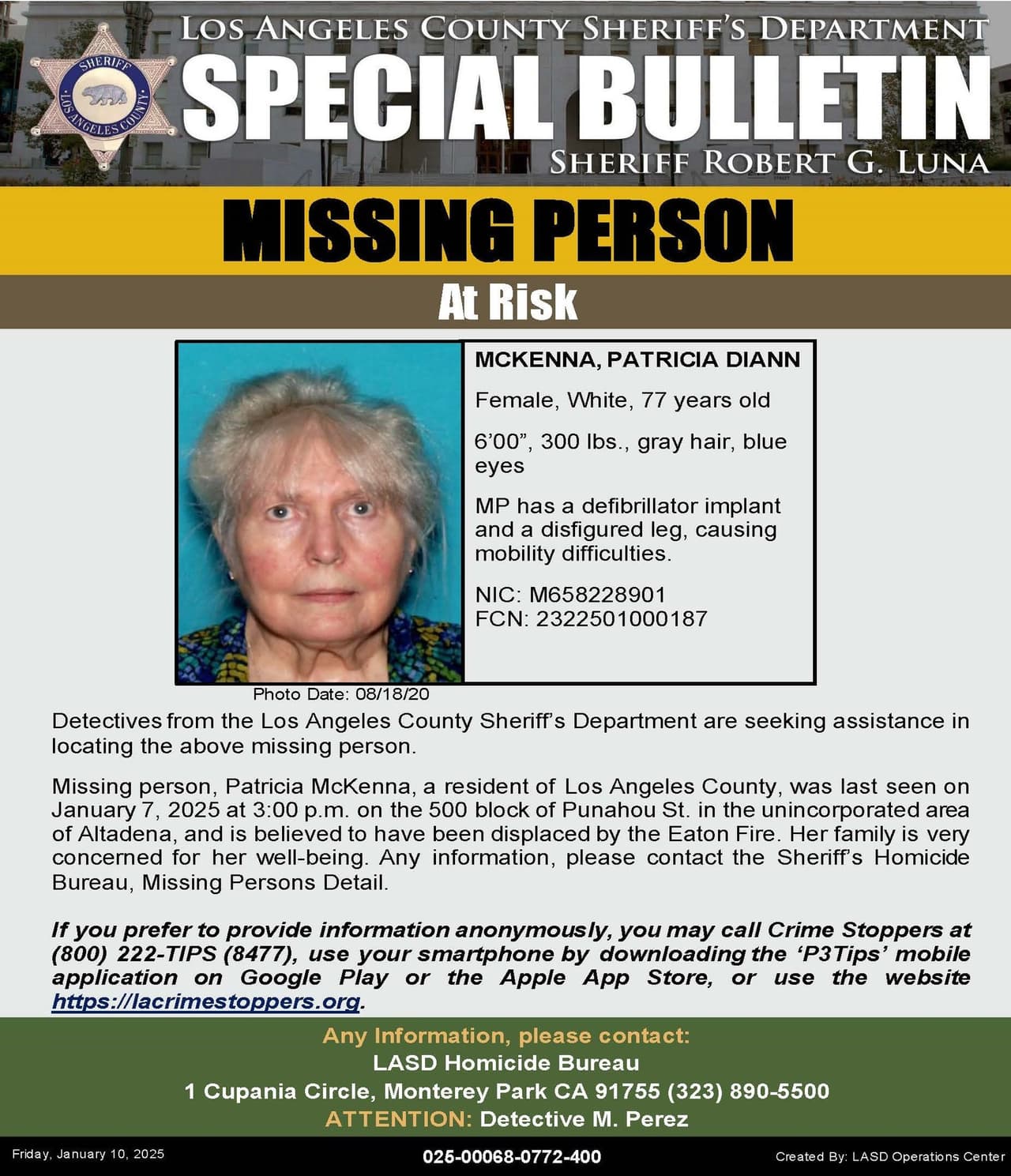 Patricia Diann McKenna tiene 77 años, fue vista por última vez el 7 de enero de 2025 en la cuadra 500 de Punahou St. en el área no incorporada de Altadena, y se cree que fue desplazada por el incendio de Eaton. Mide 6'00", pesa 300 libras, tiene cabello gris y ojos azules. Tiene un implante de desfibrilador y una pierna desfigurada, lo que le causa dificultades de movilidad.